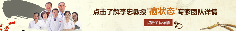 老女人日b北京御方堂李忠教授“癌状态”专家团队详细信息